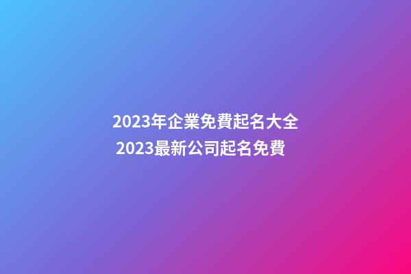 2023年企業免費起名大全 2023最新公司起名免費-第1張-公司起名-玄機派